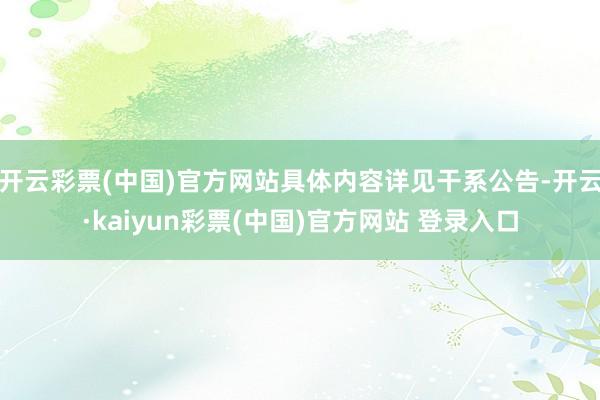 开云彩票(中国)官方网站具体内容详见干系公告-开云·kaiyun彩票(中国)官方网站 登录入口