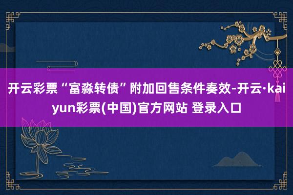 开云彩票“富淼转债”附加回售条件奏效-开云·kaiyun彩票(中国)官方网站 登录入口