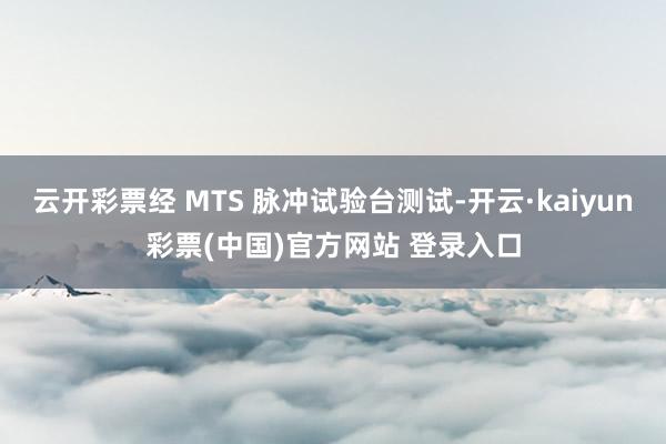 云开彩票经 MTS 脉冲试验台测试-开云·kaiyun彩票(中国)官方网站 登录入口