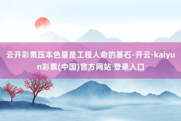 云开彩票压本色量是工程人命的基石-开云·kaiyun彩票(中国)官方网站 登录入口