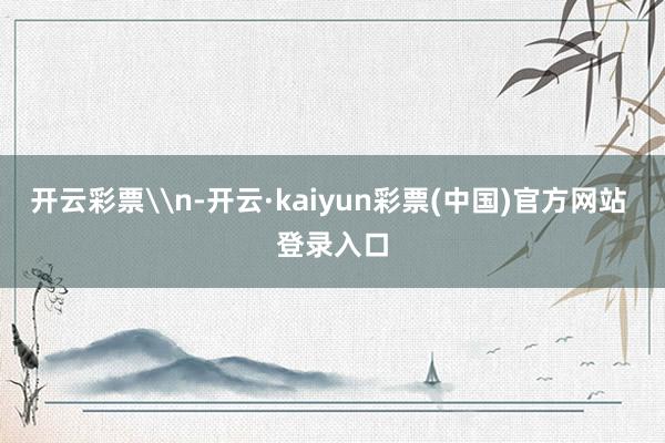 开云彩票\n-开云·kaiyun彩票(中国)官方网站 登录入口