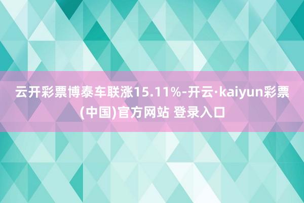 云开彩票博泰车联涨15.11%-开云·kaiyun彩票(中国)官方网站 登录入口