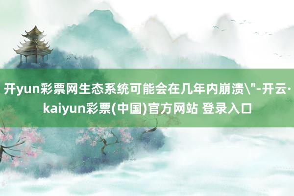 开yun彩票网生态系统可能会在几年内崩溃