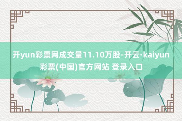 开yun彩票网成交量11.10万股-开云·kaiyun彩票(中国)官方网站 登录入口