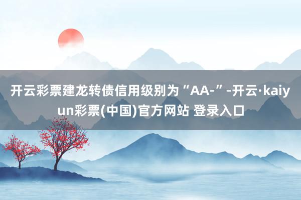 开云彩票建龙转债信用级别为“AA-”-开云·kaiyun彩票(中国)官方网站 登录入口