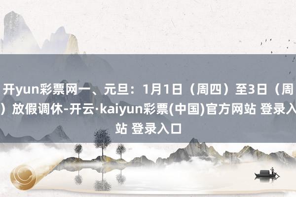 开yun彩票网一、元旦：1月1日（周四）至3日（周六）放假调休-开云·kaiyun彩票(中国)官方网站 登录入口