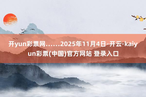 开yun彩票网……2025年11月4日-开云·kaiyun彩票(中国)官方网站 登录入口