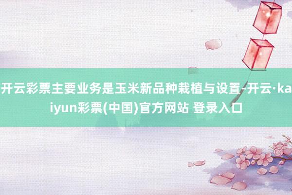 开云彩票主要业务是玉米新品种栽植与设置-开云·kaiyun彩票(中国)官方网站 登录入口
