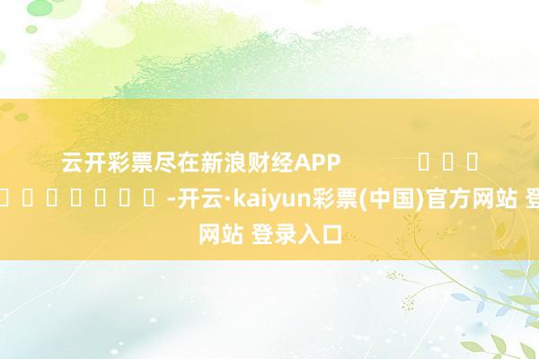 云开彩票尽在新浪财经APP            													-开云·kaiyun彩票(中国)官方网站 登录入口