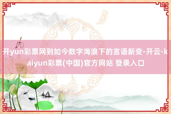 开yun彩票网到如今数字海浪下的言语新变-开云·kaiyun彩票(中国)官方网站 登录入口