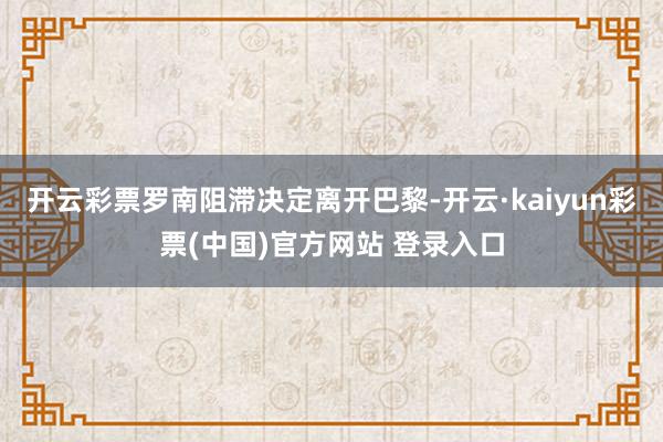 开云彩票罗南阻滞决定离开巴黎-开云·kaiyun彩票(中国)官方网站 登录入口