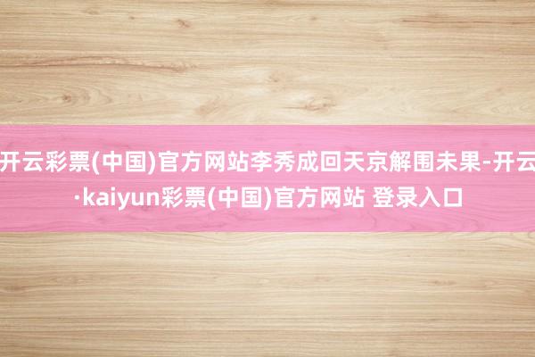 开云彩票(中国)官方网站李秀成回天京解围未果-开云·kaiyun彩票(中国)官方网站 登录入口