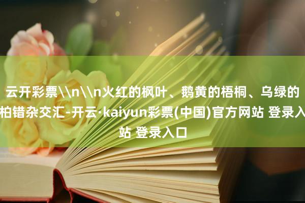 云开彩票\n\n火红的枫叶、鹅黄的梧桐、乌绿的松柏错杂交汇-开云·kaiyun彩票(中国)官方网站 登录入口