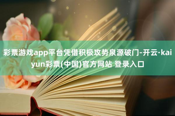 彩票游戏app平台凭借积极攻势泉源破门-开云·kaiyun彩票(中国)官方网站 登录入口