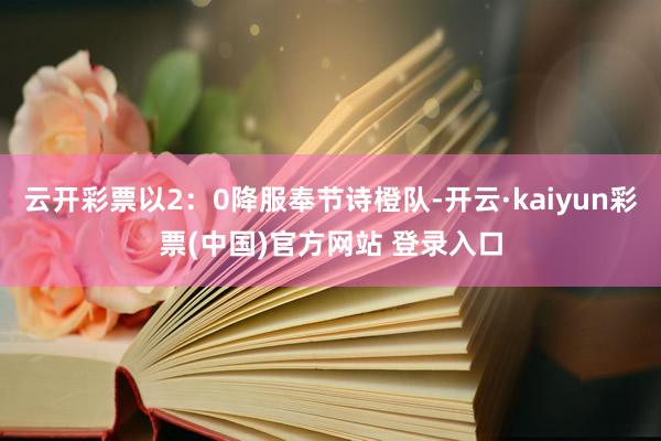 云开彩票以2：0降服奉节诗橙队-开云·kaiyun彩票(中国)官方网站 登录入口